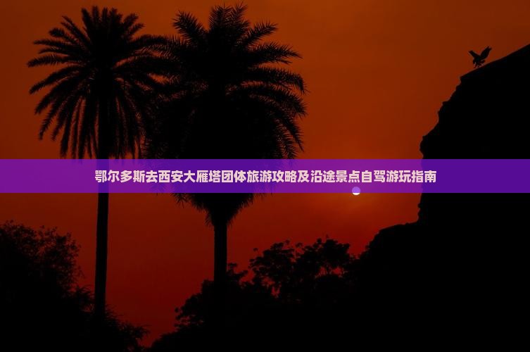 鄂尔多斯去西安大雁塔团体旅游攻略及沿途景点自驾游玩指南