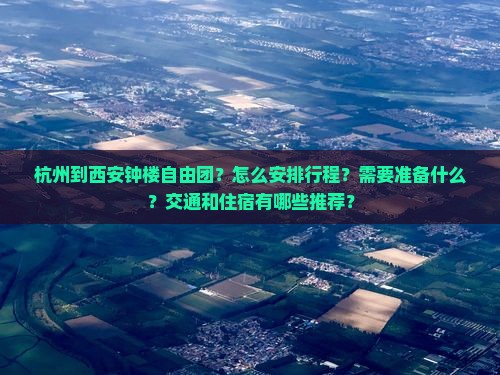 杭州到西安钟楼自由团？怎么安排行程？需要准备什么？交通和住宿有哪些推荐？