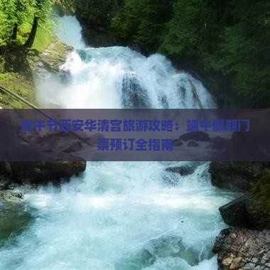 端午节西安华清宫旅游攻略：端午假期门票预订全指南