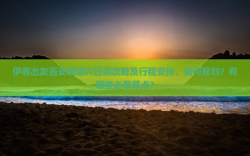 伊春出发西安城墙六日游攻略及行程安排，如何规划？有哪些必看景点？
