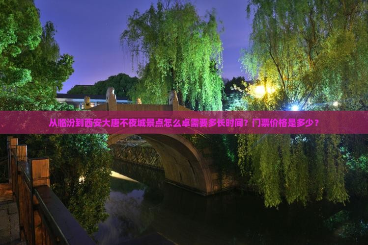 从临汾到西安大唐不夜城景点怎么卓需要多长时间？门票价格是多少？