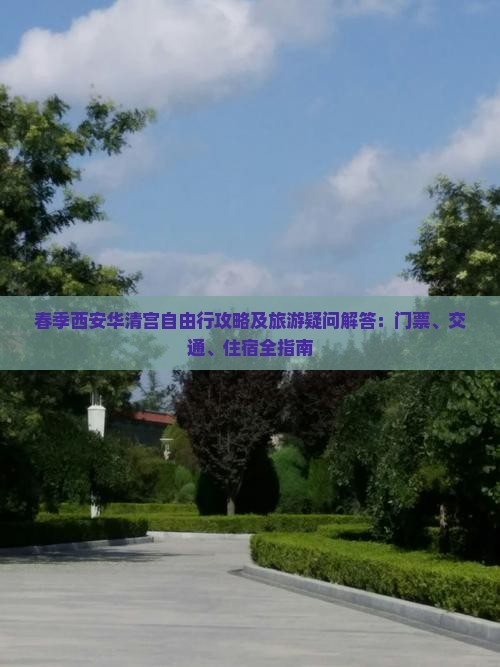 春季西安华清宫自由行攻略及旅游疑问解答：门票、交通、住宿全指南