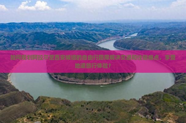 如何规划阿拉尔至西安城墙的自由行路犀解决交通和住宿痛点，享受地道旅行体验？