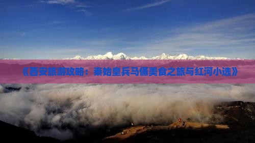 《西安旅游攻略：秦始皇兵马俑美食之旅与红河小选》