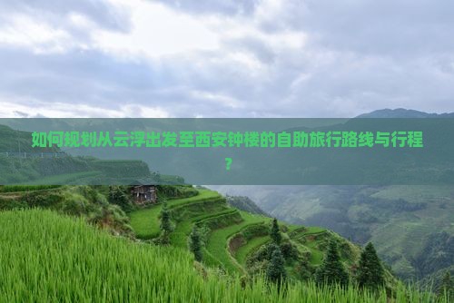 如何规划从云浮出发至西安钟楼的自助旅行路线与行程？