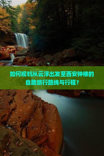 如何规划从云浮出发至西安钟楼的自助旅行路线与行程？