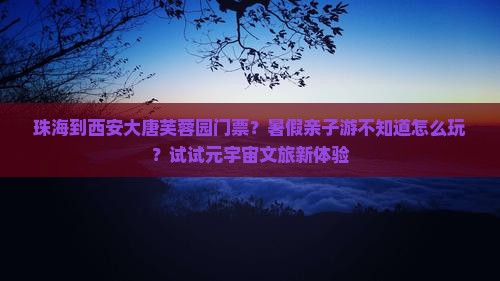 珠海到西安大唐芙蓉园门票？暑假亲子游不知道怎么玩？试试元宇宙文旅新体验
