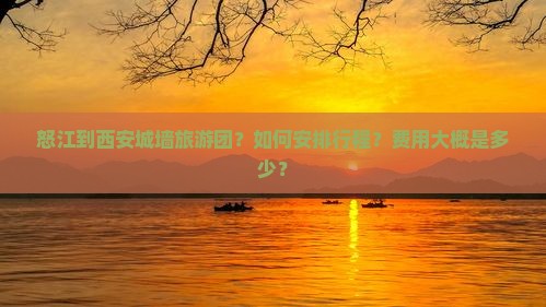 怒江到西安城墙旅游团？如何安排行程？费用大概是多少？