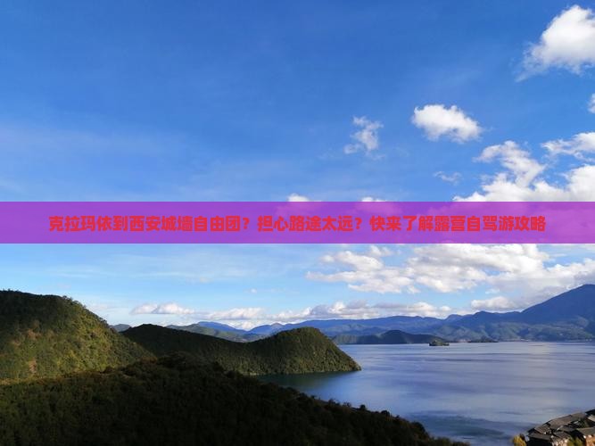 克拉玛依到西安城墙自由团？担心路途太远？快来了解露营自驾游攻略
