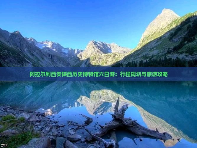 阿拉尔到西安陕西历史博物馆六日游：行程规划与旅游攻略