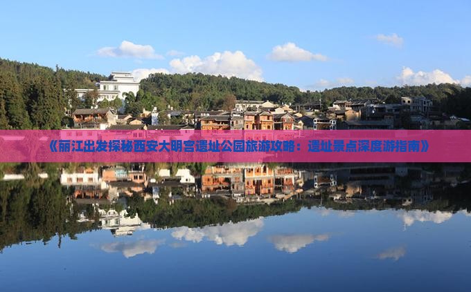 《丽江出发探秘西安大明宫遗址公园旅游攻略：遗址景点深度游指南》