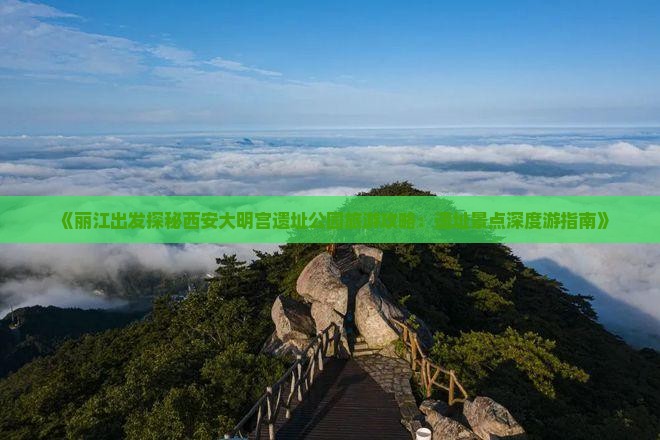 《丽江出发探秘西安大明宫遗址公园旅游攻略：遗址景点深度游指南》