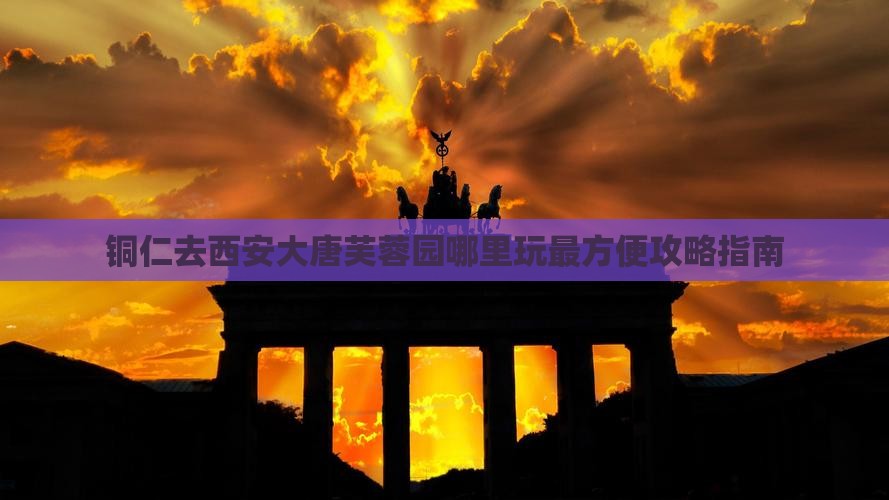 铜仁去西安大唐芙蓉园哪里玩最方便攻略指南