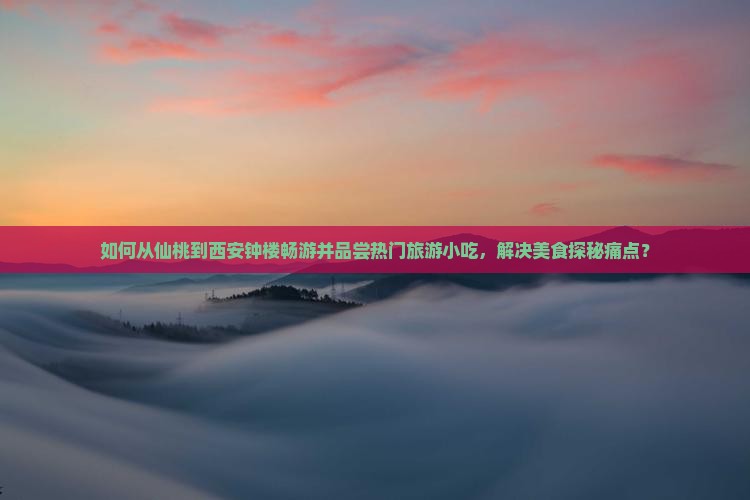 如何从仙桃到西安钟楼畅游并品尝热门旅游小吃，解决美食探秘痛点？
