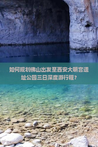 如何规划佛山出发至西安大明宫遗址公园三日深度游行程？