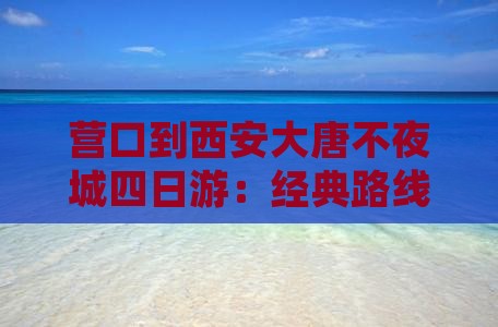 营口到西安大唐不夜城四日游：经典路线推荐