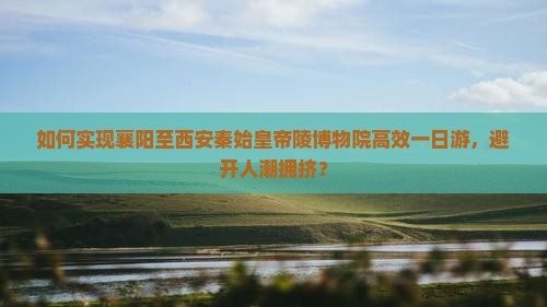 如何实现襄阳至西安秦始皇帝陵博物院高效一日游，避开人潮拥挤？