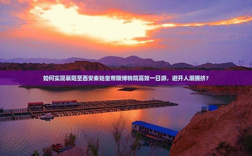 如何实现襄阳至西安秦始皇帝陵博物院高效一日游，避开人潮拥挤？