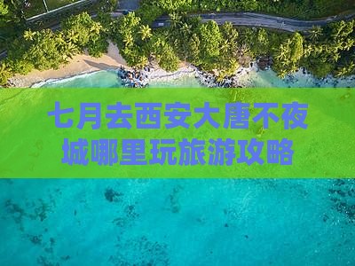 七月去西安大唐不夜城哪里玩旅游攻略