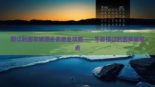 阳江到西安城墙必去地全攻略——不容错过的西安城景点