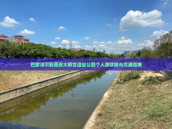 巴彦淖尔到西安大明宫遗址公园个人游攻略与交通指南