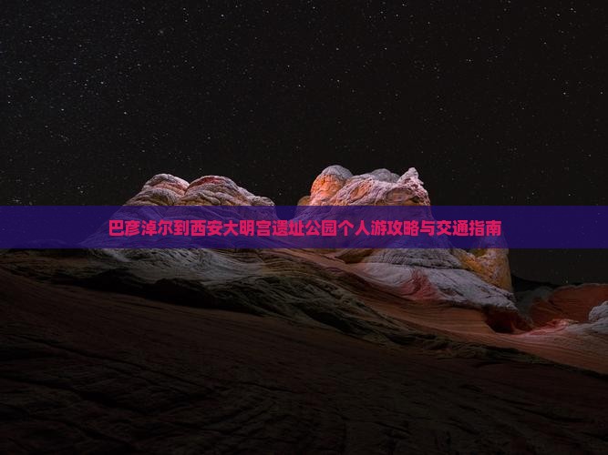 巴彦淖尔到西安大明宫遗址公园个人游攻略与交通指南