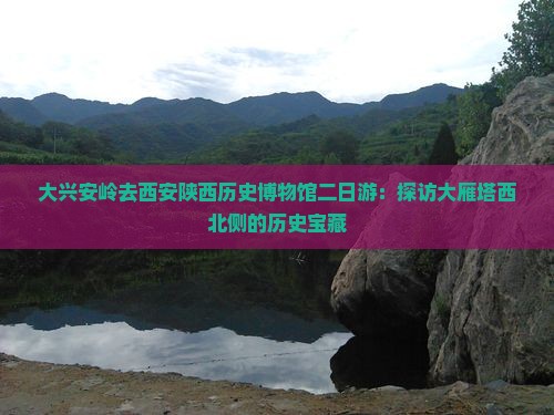 大兴安岭去西安陕西历史博物馆二日游：探访大雁塔西北侧的历史宝藏