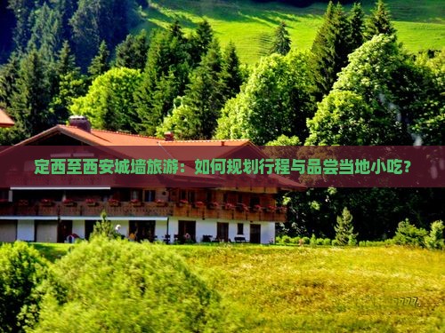定西至西安城墙旅游：如何规划行程与品尝当地小吃？