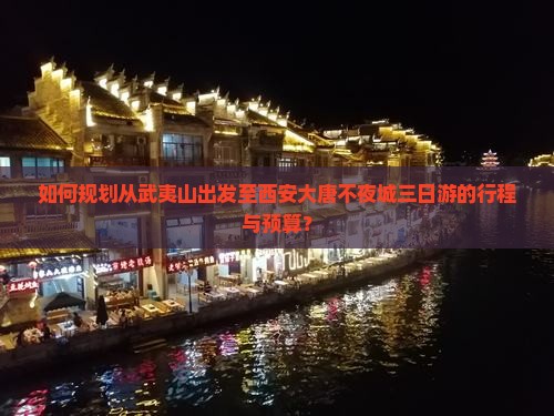 如何规划从武夷山出发至西安大唐不夜城三日游的行程与预算？