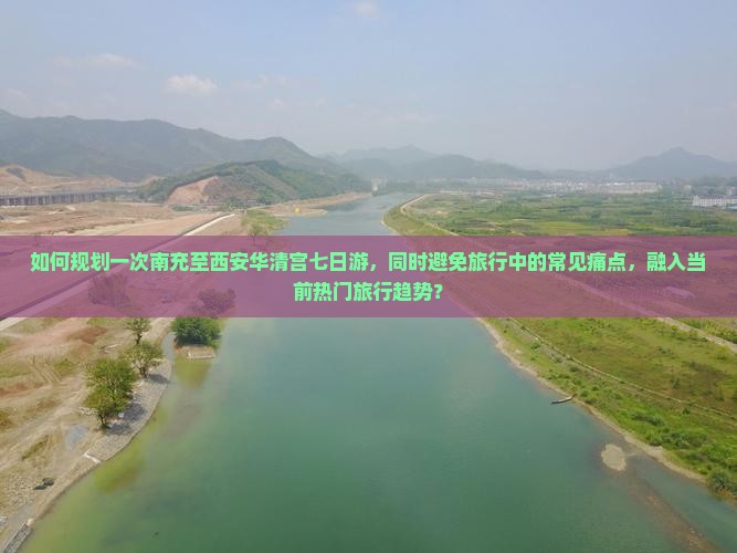 如何规划一次南充至西安华清宫七日游，同时避免旅行中的常见痛点，融入当前热门旅行趋势？