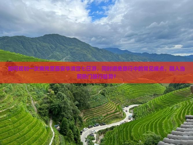 如何规划一次南充至西安华清宫七日游，同时避免旅行中的常见痛点，融入当前热门旅行趋势？