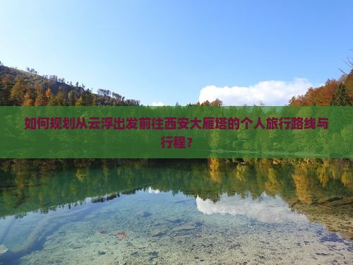 如何规划从云浮出发前往西安大雁塔的个人旅行路线与行程？
