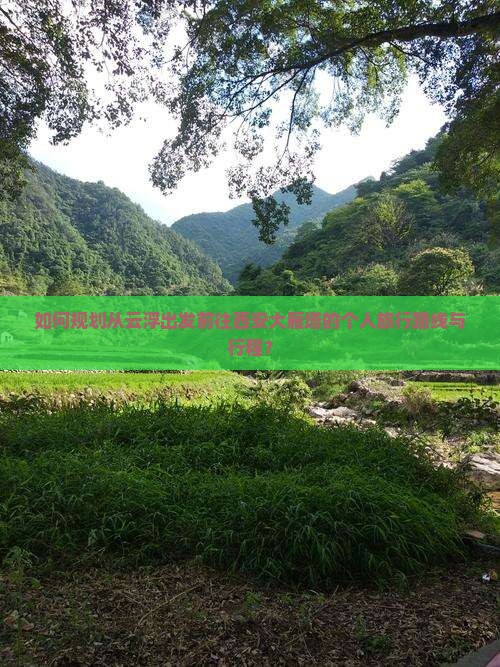 如何规划从云浮出发前往西安大雁塔的个人旅行路线与行程？