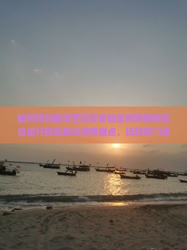 如何规划威海至西安秦始皇帝陵博物院自由行路犀解决游客痛点，玩转热门遗址？