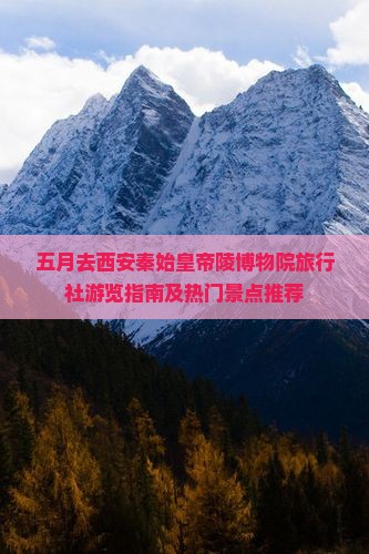 五月去西安秦始皇帝陵博物院旅行社游览指南及热门景点推荐