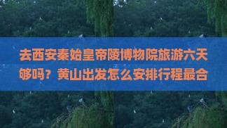 去西安秦始皇帝陵博物院旅游六天够吗？黄山出发怎么安排行程最合适？