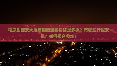 松原到西安大雁塔的旅游团价格是多少？有哪些行程安排？如何报名参加？