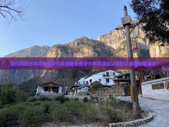 如何用四日游攻略解决六安游客去西安大明宫遗址公园的交通和住宿痛点？