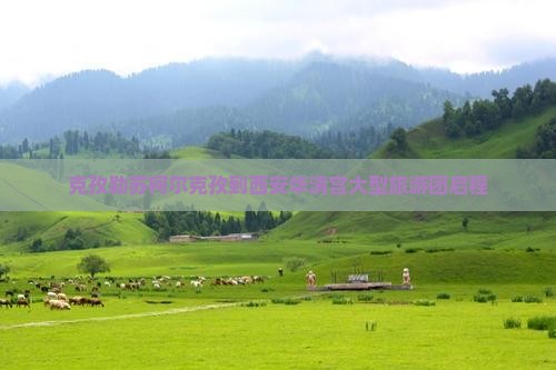 克孜勒苏柯尔克孜到西安华清宫大型旅游团启程