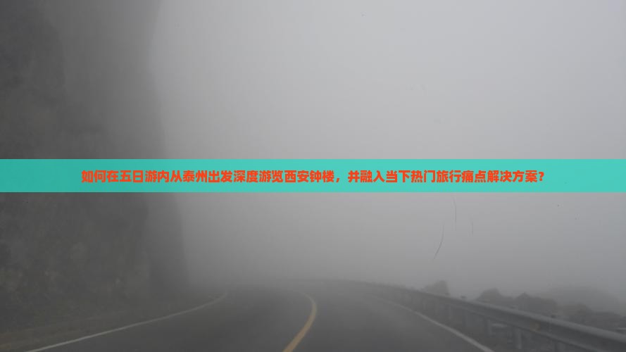 如何在五日游内从泰州出发深度游览西安钟楼，并融入当下热门旅行痛点解决方案？