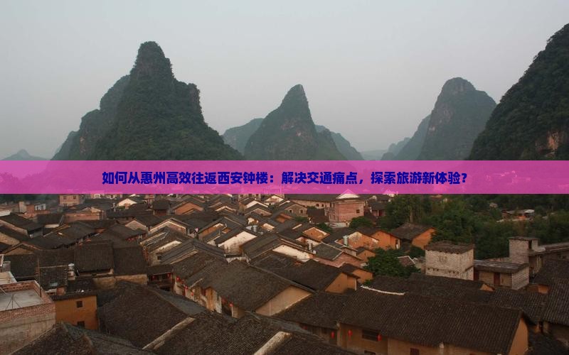 如何从惠州高效往返西安钟楼：解决交通痛点，探索旅游新体验？