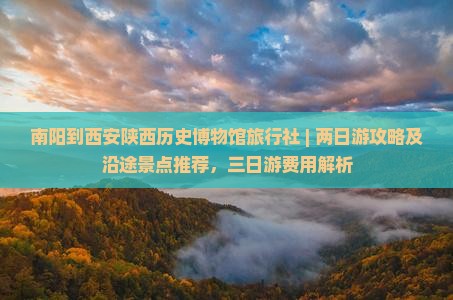 南阳到西安陕西历史博物馆旅行社 | 两日游攻略及沿途景点推荐，三日游费用解析