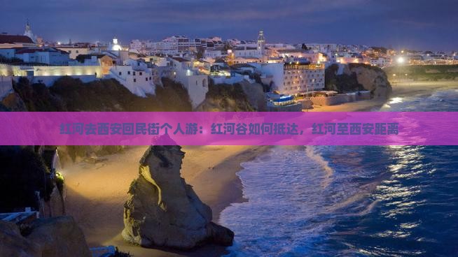 红河去西安回民街个人游：红河谷如何抵达，红河至西安距离