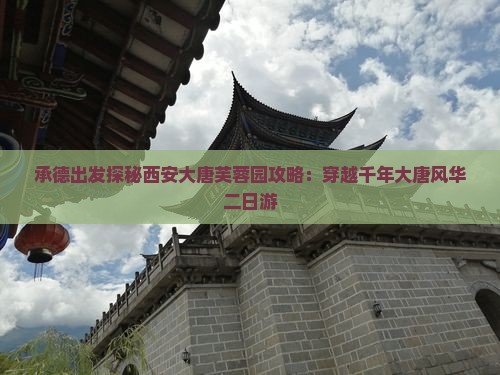 承德出发探秘西安大唐芙蓉园攻略：穿越千年大唐风华二日游