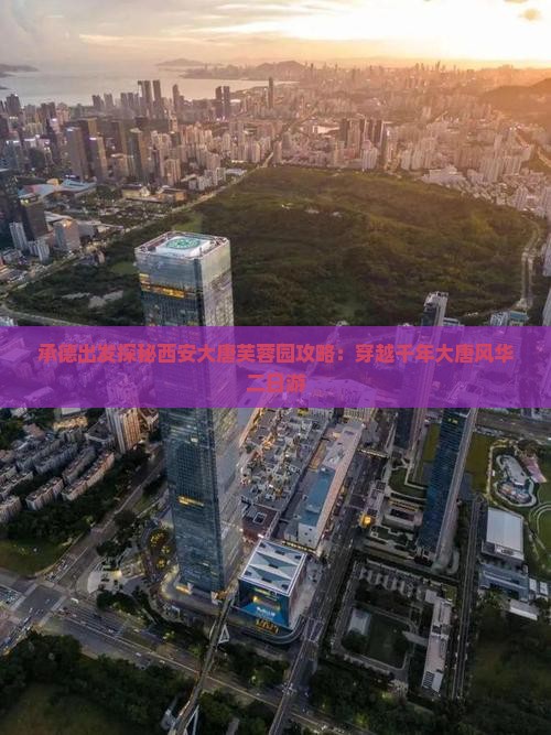 承德出发探秘西安大唐芙蓉园攻略：穿越千年大唐风华二日游
