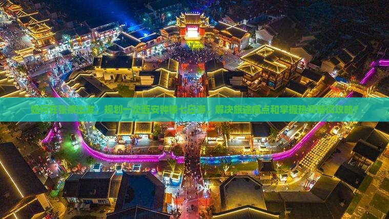 如何在张掖出发，规划一次西安钟楼七日游，解决旅途痛点和掌握热词新词攻略？