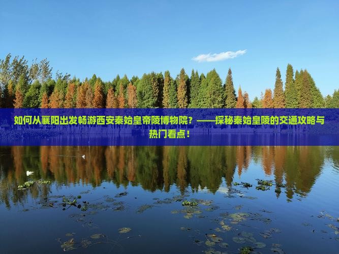 如何从襄阳出发畅游西安秦始皇帝陵博物院？——探秘秦始皇陵的交通攻略与热门看点！