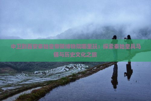 中卫到西安秦始皇帝陵博物院哪里玩：探索秦始皇兵马俑与历史文化之旅