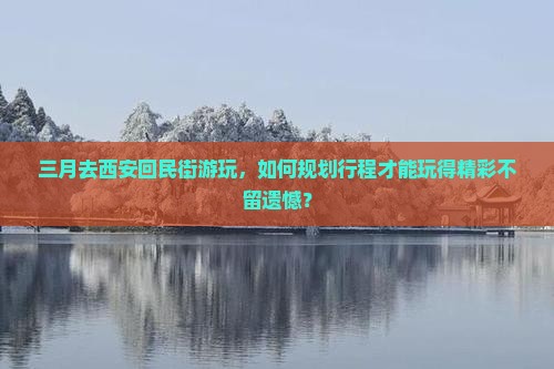 三月去西安回民街游玩，如何规划行程才能玩得精彩不留遗憾？