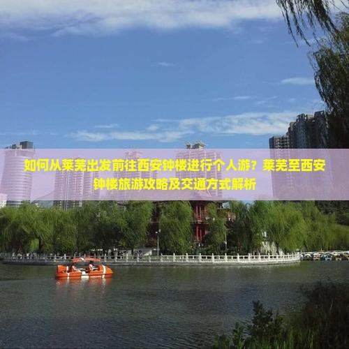 如何从莱芜出发前往西安钟楼进行个人游？莱芜至西安钟楼旅游攻略及交通方式解析